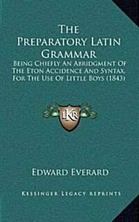 The Preparatory Latin Grammar: Being Chiefly an Abridgment of the Eton Accidence and Syntax, for the Use of Little Boys (1843) (Hardcover)