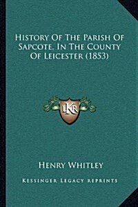 History of the Parish of Sapcote, in the County of Leicester (1853) (Hardcover)