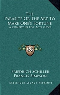 The Parasite or the Art to Make Ones Fortune: A Comedy in Five Acts (1856) (Hardcover)