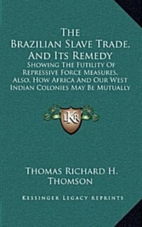 The Brazilian Slave Trade, and Its Remedy: Showing the Futility of Repressive Force Measures, Also, How Africa and Our West Indian Colonies May Be Mut (Hardcover)