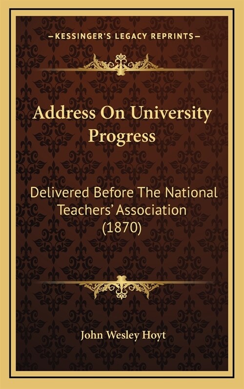 Address on University Progress: Delivered Before the National Teachers Association (1870) (Hardcover)