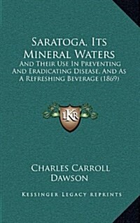 Saratoga, Its Mineral Waters: And Their Use in Preventing and Eradicating Disease, and as a Refreshing Beverage (1869) (Hardcover)