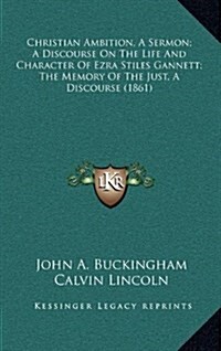 Christian Ambition, a Sermon; A Discourse on the Life and Character of Ezra Stiles Gannett; The Memory of the Just, a Discourse (1861) (Hardcover)