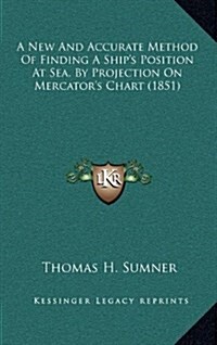 A New and Accurate Method of Finding a Ships Position at Sea, by Projection on Mercators Chart (1851) (Hardcover)