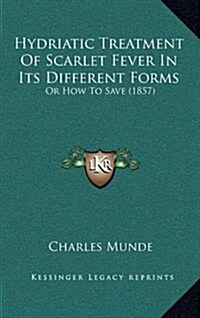 Hydriatic Treatment of Scarlet Fever in Its Different Forms: Or How to Save (1857) (Hardcover)