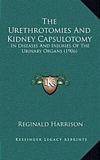 The Urethrotomies and Kidney Capsulotomy: In Diseases and Injuries of the Urinary Organs (1906) (Hardcover)