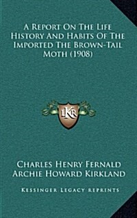 A Report on the Life History and Habits of the Imported the Brown-Tail Moth (1908) (Hardcover)