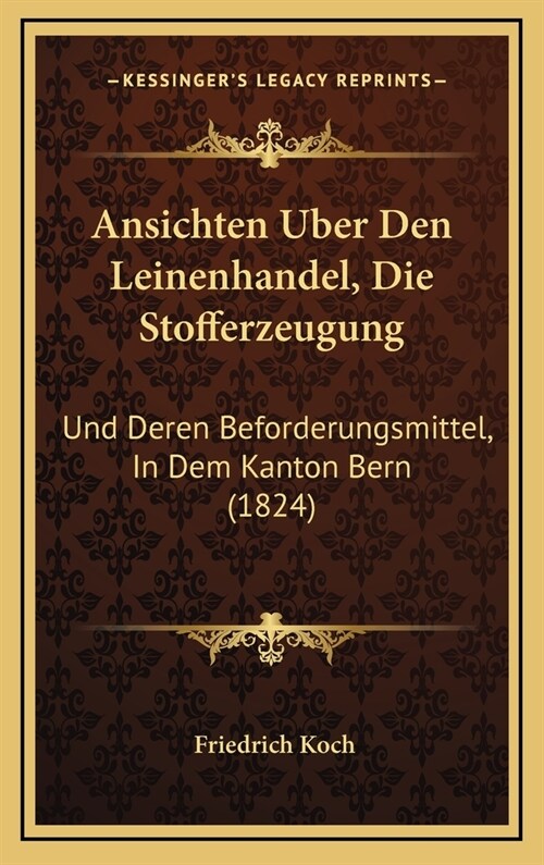 Ansichten Uber Den Leinenhandel, Die Stofferzeugung: Und Deren Beforderungsmittel, in Dem Kanton Bern (1824) (Hardcover)