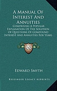 A Manual of Interest and Annuities: Comprising a Popular Explanation of the Solution of Questions of Compound Interest and Annuities for Years (1860) (Hardcover)