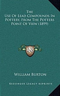 The Use of Lead Compounds in Pottery, from the Potters Point of View (1899) (Hardcover)
