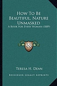 How to Be Beautiful, Nature Unmasked: A Book for Every Woman (1889) (Hardcover)