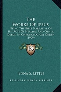 The Works of Jesus: Being the Bible Narrative of His Acts of Healing and Other Deeds, in Chronological Order (1909) (Hardcover)