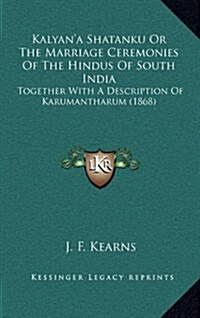 Kalyana Shatanku or the Marriage Ceremonies of the Hindus of South India: Together with a Description of Karumantharum (1868) (Hardcover)