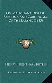 On Malignant Disease, Sarcoma and Carcinoma, of the Larynx (1883) (Hardcover)