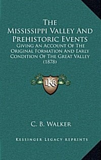 The Mississippi Valley and Prehistoric Events: Giving an Account of the Original Formation and Early Condition of the Great Valley (1878) (Hardcover)