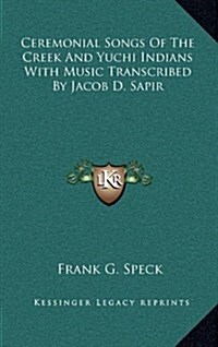 Ceremonial Songs of the Creek and Yuchi Indians with Music Transcribed by Jacob D. Sapir (Hardcover)