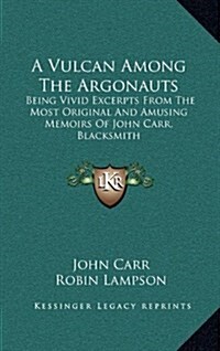 A Vulcan Among the Argonauts: Being Vivid Excerpts from the Most Original and Amusing Memoirs of John Carr, Blacksmith (Hardcover)