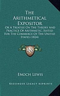 The Arithmetical Expositor: Or a Treatise on the Theory and Practice of Arithmetic, Suited for the Commerce of the United States (1824) (Hardcover)