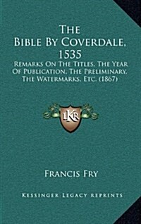 The Bible by Coverdale, 1535: Remarks on the Titles, the Year of Publication, the Preliminary, the Watermarks, Etc. (1867) (Hardcover)