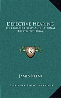 Defective Hearing: Its Curable Forms and Rational Treatment (1876) (Hardcover)