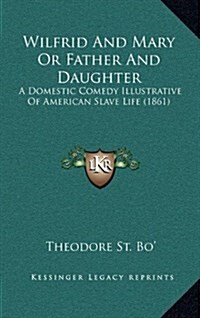 Wilfrid and Mary or Father and Daughter: A Domestic Comedy Illustrative of American Slave Life (1861) (Hardcover)