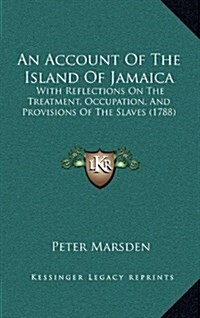 An Account of the Island of Jamaica: With Reflections on the Treatment, Occupation, and Provisions of the Slaves (1788) (Hardcover)