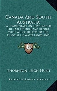 Canada and South Australia: A Commentary on That Part of the Earl of Durhams Report with Which Relates to the Disposal of Waste Lands and Emigrat (Hardcover)