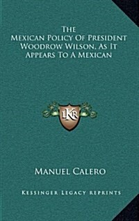 The Mexican Policy of President Woodrow Wilson, as It Appears to a Mexican (Hardcover)
