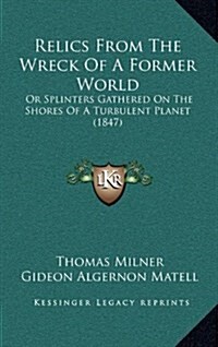 Relics from the Wreck of a Former World: Or Splinters Gathered on the Shores of a Turbulent Planet (1847) (Hardcover)