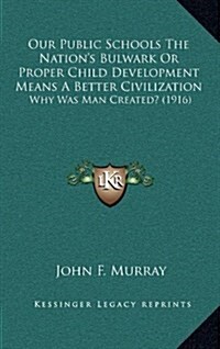 Our Public Schools the Nations Bulwark or Proper Child Development Means a Better Civilization: Why Was Man Created? (1916) (Hardcover)