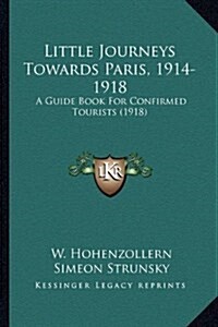 Little Journeys Towards Paris, 1914-1918: A Guide Book for Confirmed Tourists (1918) (Hardcover)