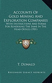 Accounts of Gold Mining and Exploration Companies: With Instructions and Forms for Rendering the Same in the Head Office (1901) (Hardcover)