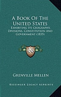 A Book of the United States: Exhibiting Its Geography, Divisions, Constitution and Government (1835) (Hardcover)