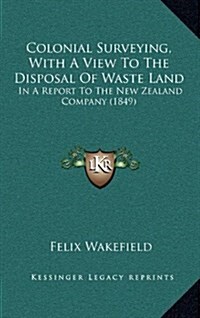 Colonial Surveying, with a View to the Disposal of Waste Land: In a Report to the New Zealand Company (1849) (Hardcover)