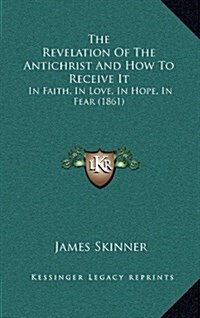 The Revelation of the Antichrist and How to Receive It: In Faith, in Love, in Hope, in Fear (1861) (Hardcover)