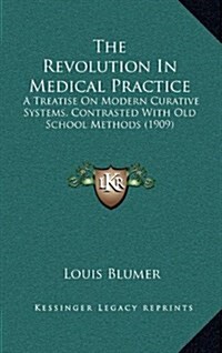 The Revolution in Medical Practice: A Treatise on Modern Curative Systems, Contrasted with Old School Methods (1909) (Hardcover)