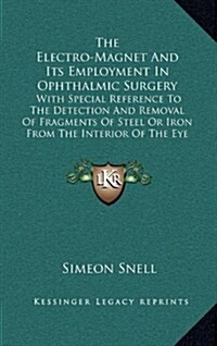 The Electro-Magnet and Its Employment in Ophthalmic Surgery: With Special Reference to the Detection and Removal of Fragments of Steel or Iron from th (Hardcover)