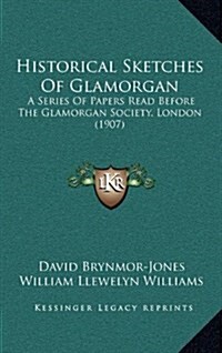 Historical Sketches of Glamorgan: A Series of Papers Read Before the Glamorgan Society, London (1907) (Hardcover)