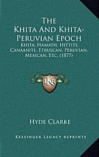The Khita and Khita-Peruvian Epoch: Khita, Hamath, Hittite, Canaanite, Etruscan, Peruvian, Mexican, Etc. (1877) (Hardcover)