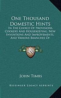 One Thousand Domestic Hints: In the Choice of Provisions, Cookery and Housekeeping, New Inventions and Improvements, and Various Branches of Househ (Hardcover)