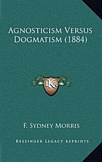 Agnosticism Versus Dogmatism (1884) (Hardcover)