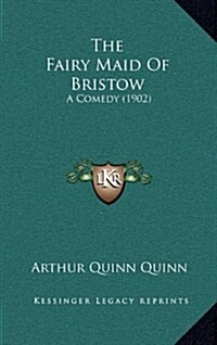 The Fairy Maid of Bristow: A Comedy (1902) (Hardcover)