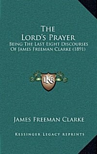 The Lords Prayer: Being the Last Eight Discourses of James Freeman Clarke (1891) (Hardcover)