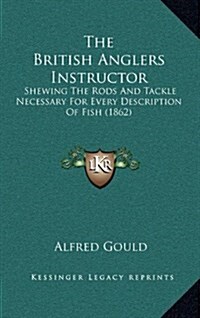 The British Anglers Instructor: Shewing the Rods and Tackle Necessary for Every Description of Fish (1862) (Hardcover)