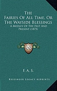 The Fairies of All Time, or the Wayside Blessings: A Medley of the Past and Present (1875) (Hardcover)