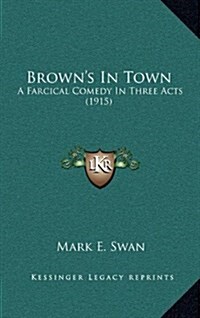 Browns in Town: A Farcical Comedy in Three Acts (1915) (Hardcover)