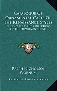 Catalogue of Ornamental Casts of the Renaissance Styles: Being Part of the Collections of the Department (1854) (Hardcover)