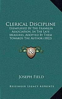 Clerical Discipline: Exemplified by the Franklin Association, in the Late Measures, Adopted by Them Towards the Author (1822) (Hardcover)