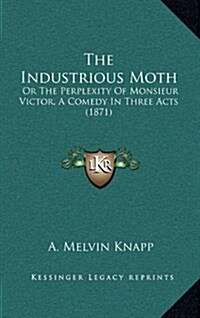 The Industrious Moth: Or the Perplexity of Monsieur Victor, a Comedy in Three Acts (1871) (Hardcover)