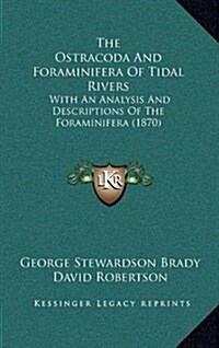 The Ostracoda and Foraminifera of Tidal Rivers: With an Analysis and Descriptions of the Foraminifera (1870) (Hardcover)